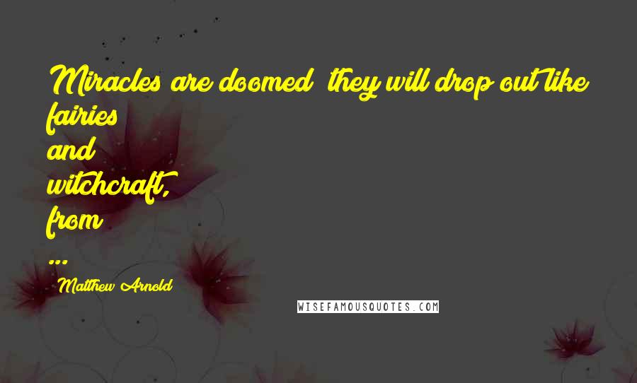 Matthew Arnold Quotes: Miracles are doomed; they will drop out like fairies and witchcraft, from ...