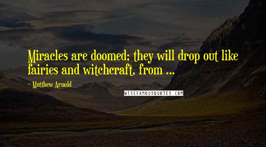 Matthew Arnold Quotes: Miracles are doomed; they will drop out like fairies and witchcraft, from ...