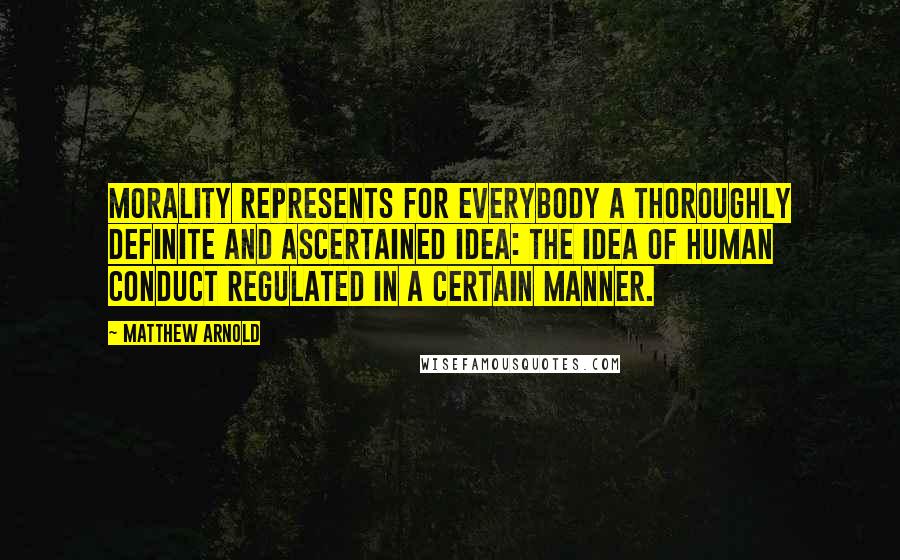 Matthew Arnold Quotes: Morality represents for everybody a thoroughly definite and ascertained idea: the idea of human conduct regulated in a certain manner.