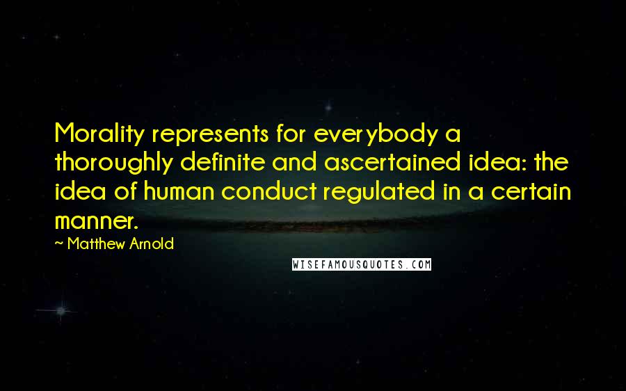 Matthew Arnold Quotes: Morality represents for everybody a thoroughly definite and ascertained idea: the idea of human conduct regulated in a certain manner.