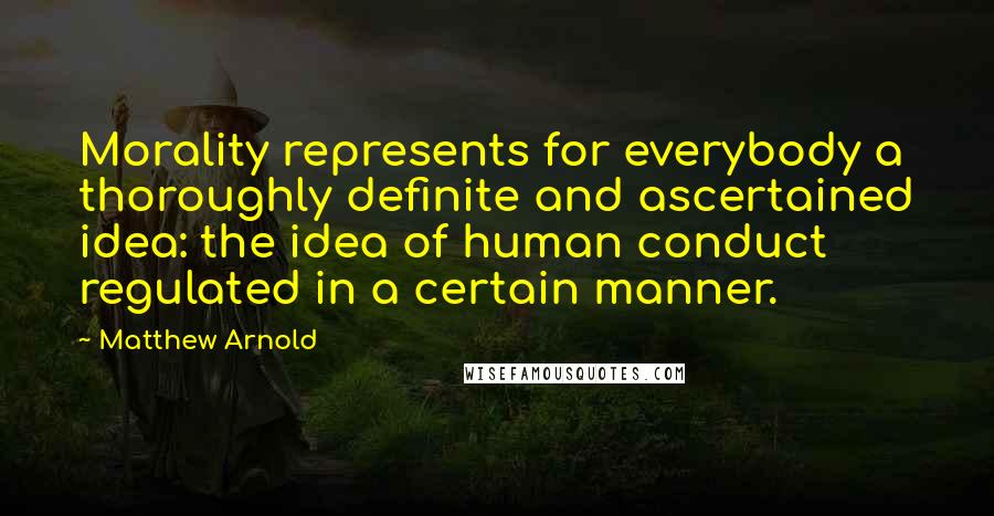 Matthew Arnold Quotes: Morality represents for everybody a thoroughly definite and ascertained idea: the idea of human conduct regulated in a certain manner.