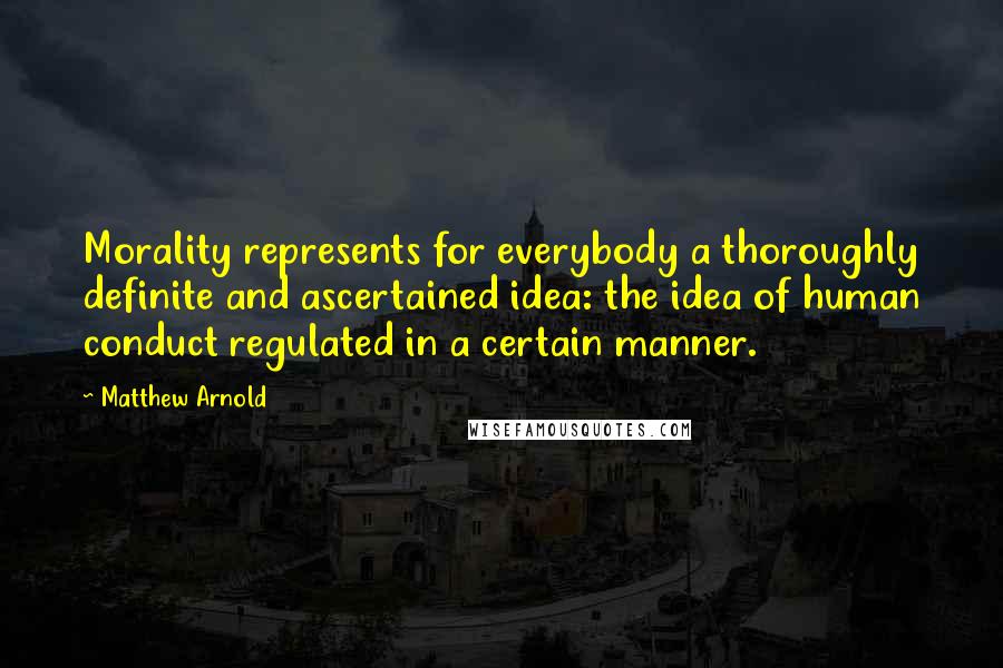 Matthew Arnold Quotes: Morality represents for everybody a thoroughly definite and ascertained idea: the idea of human conduct regulated in a certain manner.