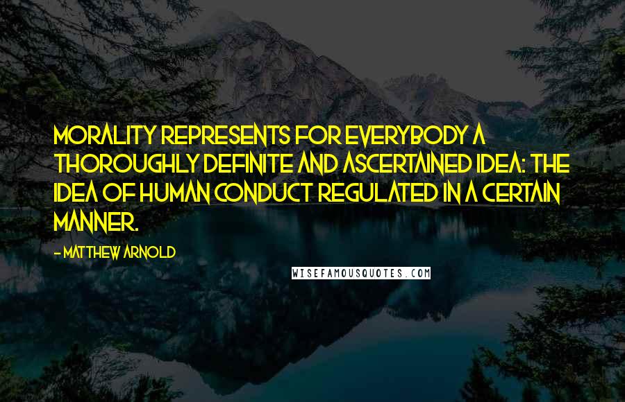 Matthew Arnold Quotes: Morality represents for everybody a thoroughly definite and ascertained idea: the idea of human conduct regulated in a certain manner.