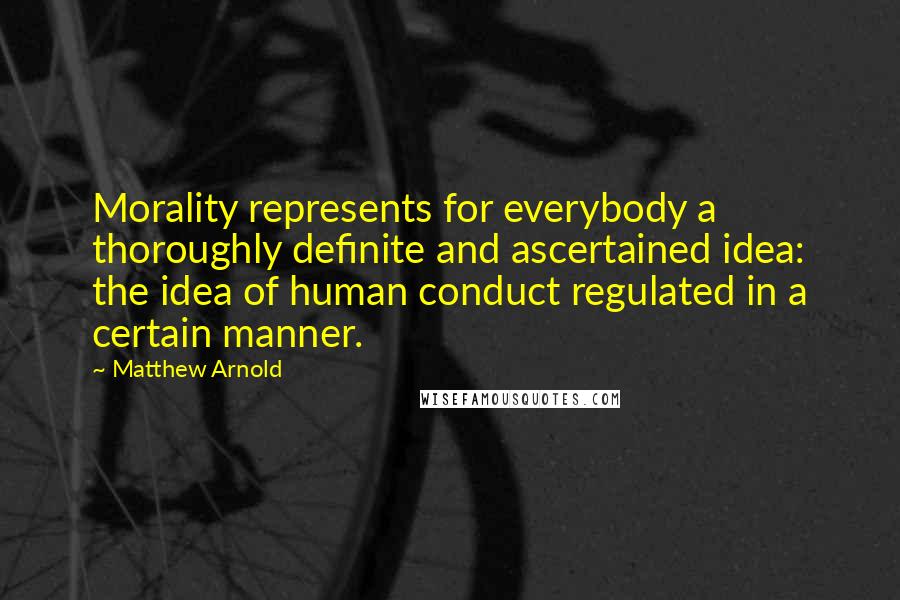 Matthew Arnold Quotes: Morality represents for everybody a thoroughly definite and ascertained idea: the idea of human conduct regulated in a certain manner.
