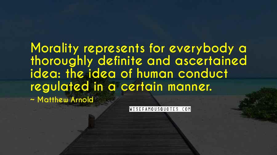 Matthew Arnold Quotes: Morality represents for everybody a thoroughly definite and ascertained idea: the idea of human conduct regulated in a certain manner.