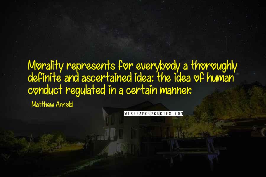 Matthew Arnold Quotes: Morality represents for everybody a thoroughly definite and ascertained idea: the idea of human conduct regulated in a certain manner.