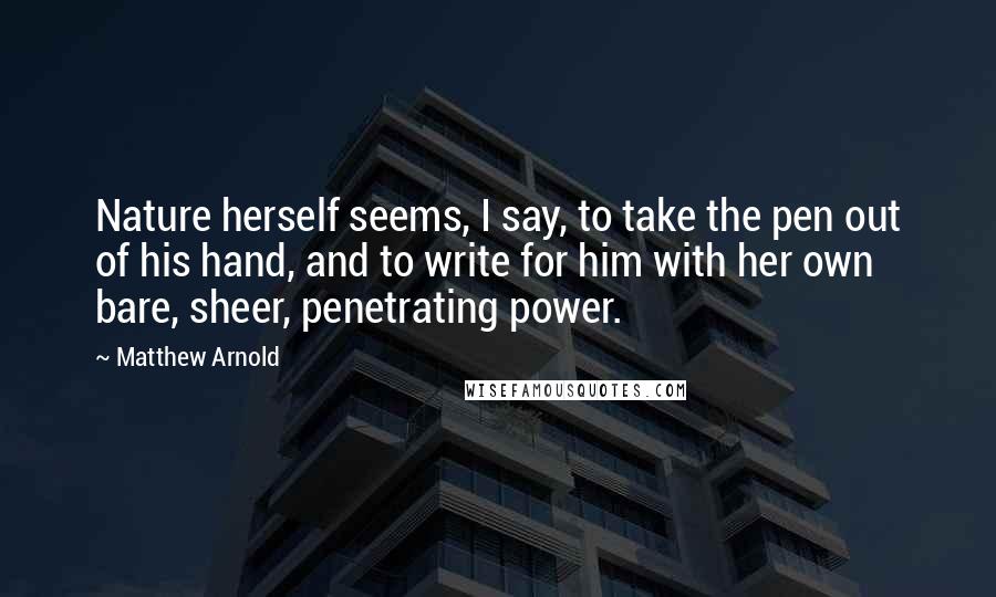 Matthew Arnold Quotes: Nature herself seems, I say, to take the pen out of his hand, and to write for him with her own bare, sheer, penetrating power.