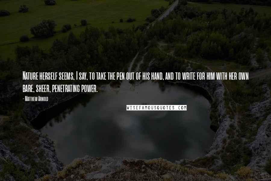 Matthew Arnold Quotes: Nature herself seems, I say, to take the pen out of his hand, and to write for him with her own bare, sheer, penetrating power.