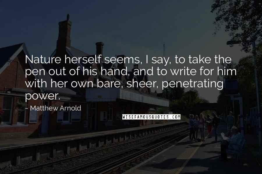 Matthew Arnold Quotes: Nature herself seems, I say, to take the pen out of his hand, and to write for him with her own bare, sheer, penetrating power.