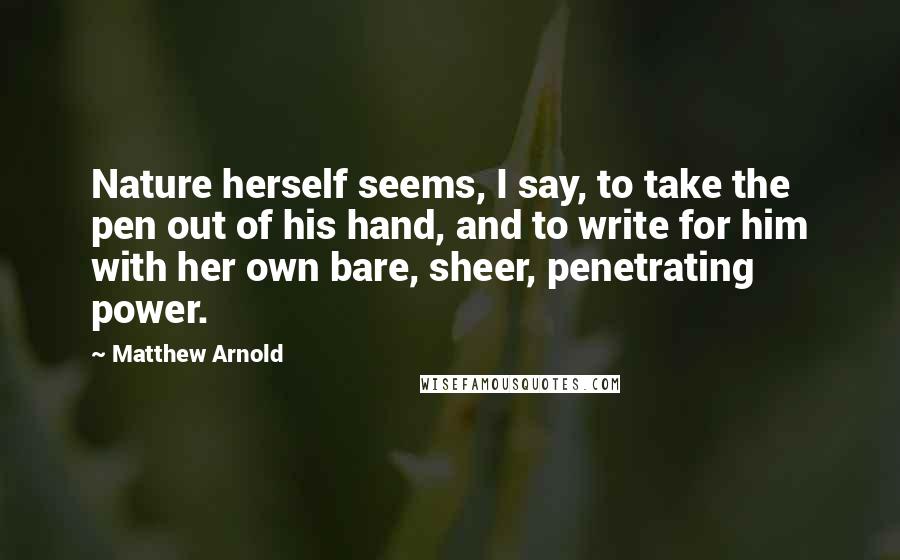 Matthew Arnold Quotes: Nature herself seems, I say, to take the pen out of his hand, and to write for him with her own bare, sheer, penetrating power.