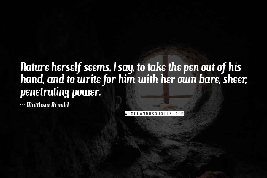 Matthew Arnold Quotes: Nature herself seems, I say, to take the pen out of his hand, and to write for him with her own bare, sheer, penetrating power.