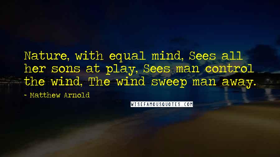 Matthew Arnold Quotes: Nature, with equal mind, Sees all her sons at play, Sees man control the wind, The wind sweep man away.