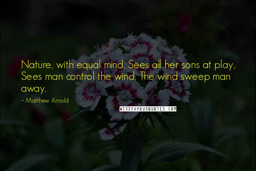 Matthew Arnold Quotes: Nature, with equal mind, Sees all her sons at play, Sees man control the wind, The wind sweep man away.