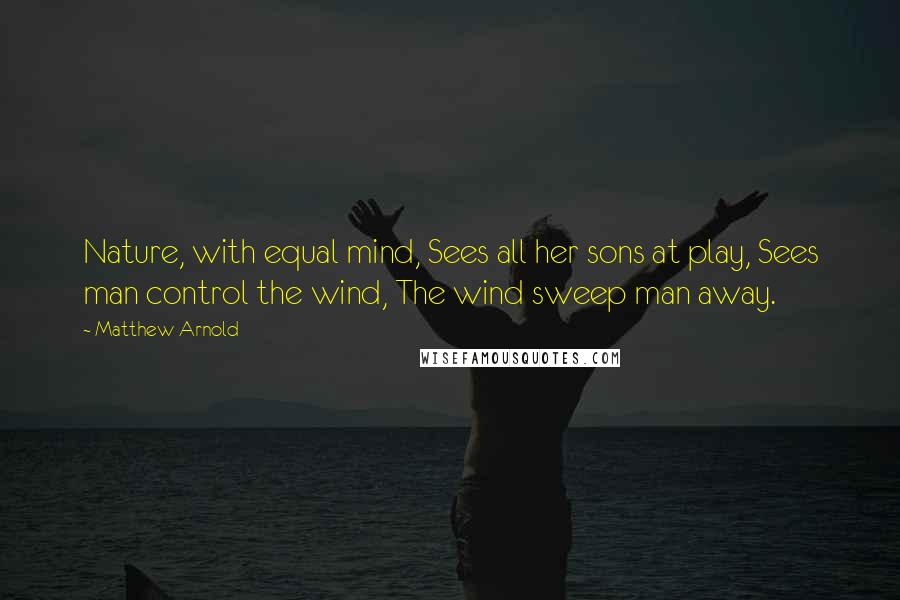 Matthew Arnold Quotes: Nature, with equal mind, Sees all her sons at play, Sees man control the wind, The wind sweep man away.