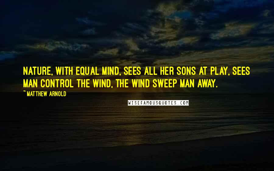 Matthew Arnold Quotes: Nature, with equal mind, Sees all her sons at play, Sees man control the wind, The wind sweep man away.