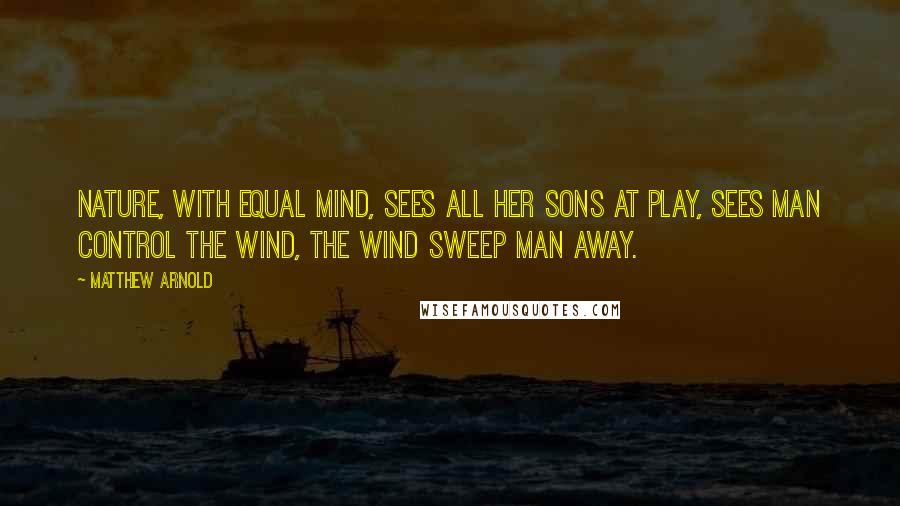 Matthew Arnold Quotes: Nature, with equal mind, Sees all her sons at play, Sees man control the wind, The wind sweep man away.