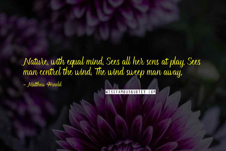 Matthew Arnold Quotes: Nature, with equal mind, Sees all her sons at play, Sees man control the wind, The wind sweep man away.