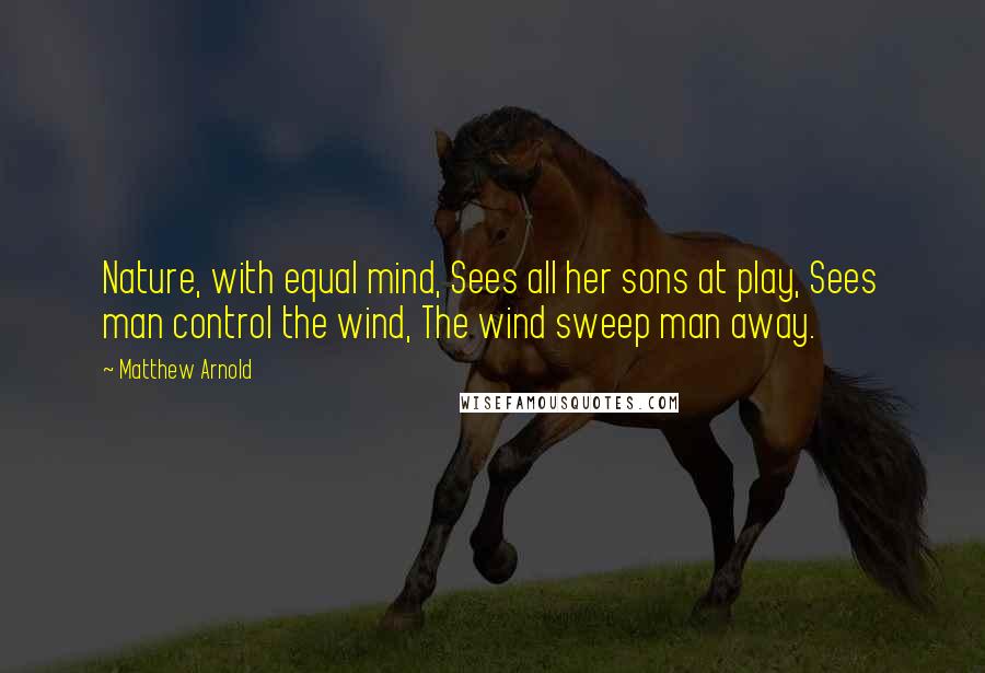 Matthew Arnold Quotes: Nature, with equal mind, Sees all her sons at play, Sees man control the wind, The wind sweep man away.