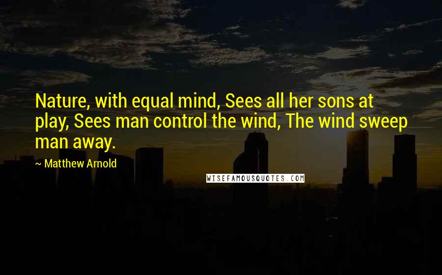 Matthew Arnold Quotes: Nature, with equal mind, Sees all her sons at play, Sees man control the wind, The wind sweep man away.