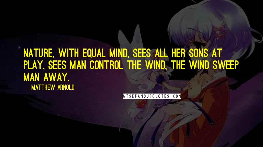 Matthew Arnold Quotes: Nature, with equal mind, Sees all her sons at play, Sees man control the wind, The wind sweep man away.