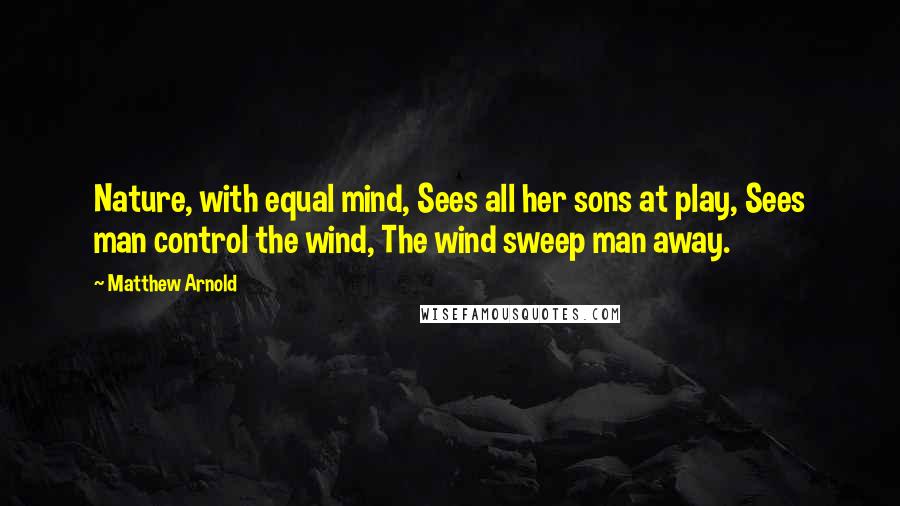 Matthew Arnold Quotes: Nature, with equal mind, Sees all her sons at play, Sees man control the wind, The wind sweep man away.