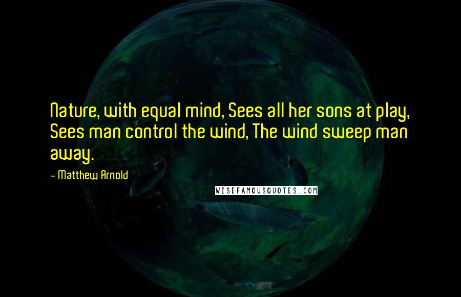 Matthew Arnold Quotes: Nature, with equal mind, Sees all her sons at play, Sees man control the wind, The wind sweep man away.