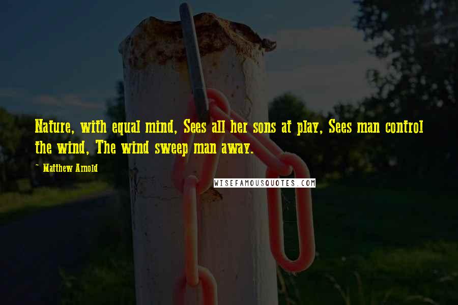 Matthew Arnold Quotes: Nature, with equal mind, Sees all her sons at play, Sees man control the wind, The wind sweep man away.