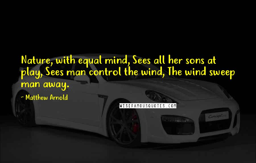 Matthew Arnold Quotes: Nature, with equal mind, Sees all her sons at play, Sees man control the wind, The wind sweep man away.