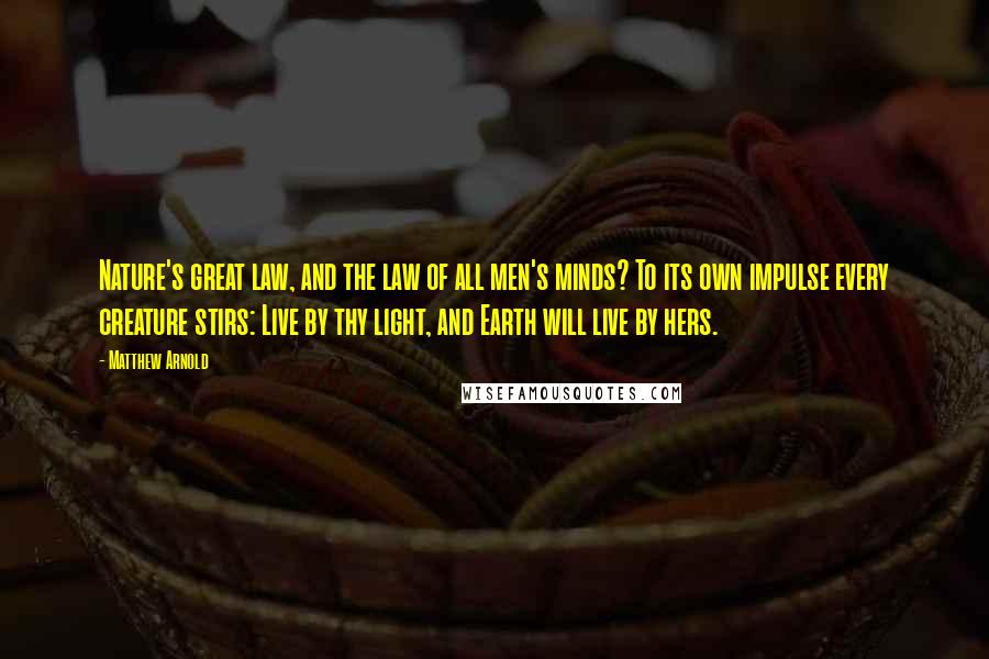 Matthew Arnold Quotes: Nature's great law, and the law of all men's minds? To its own impulse every creature stirs: Live by thy light, and Earth will live by hers.