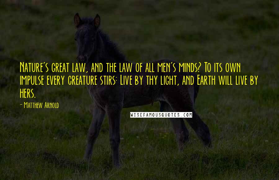 Matthew Arnold Quotes: Nature's great law, and the law of all men's minds? To its own impulse every creature stirs: Live by thy light, and Earth will live by hers.