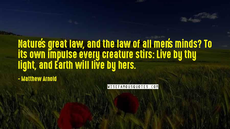 Matthew Arnold Quotes: Nature's great law, and the law of all men's minds? To its own impulse every creature stirs: Live by thy light, and Earth will live by hers.