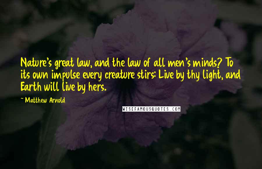 Matthew Arnold Quotes: Nature's great law, and the law of all men's minds? To its own impulse every creature stirs: Live by thy light, and Earth will live by hers.