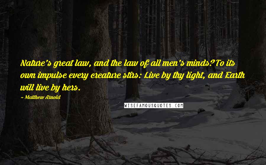 Matthew Arnold Quotes: Nature's great law, and the law of all men's minds? To its own impulse every creature stirs: Live by thy light, and Earth will live by hers.