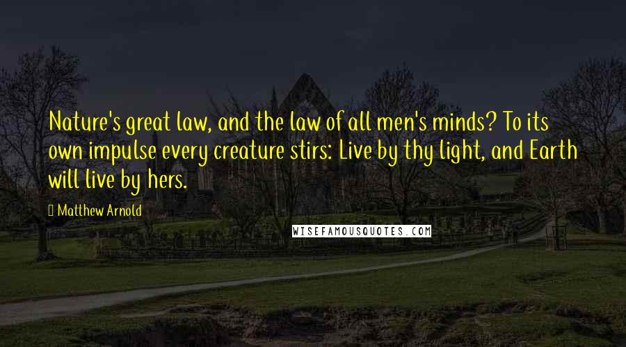 Matthew Arnold Quotes: Nature's great law, and the law of all men's minds? To its own impulse every creature stirs: Live by thy light, and Earth will live by hers.