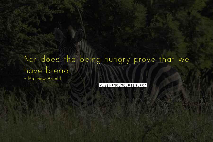 Matthew Arnold Quotes: Nor does the being hungry prove that we have bread.