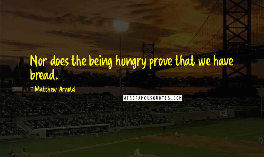 Matthew Arnold Quotes: Nor does the being hungry prove that we have bread.