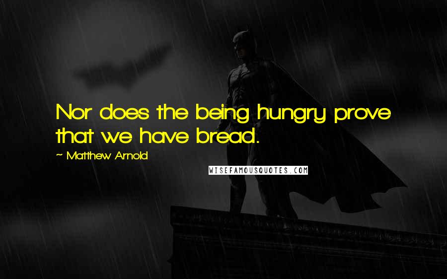 Matthew Arnold Quotes: Nor does the being hungry prove that we have bread.