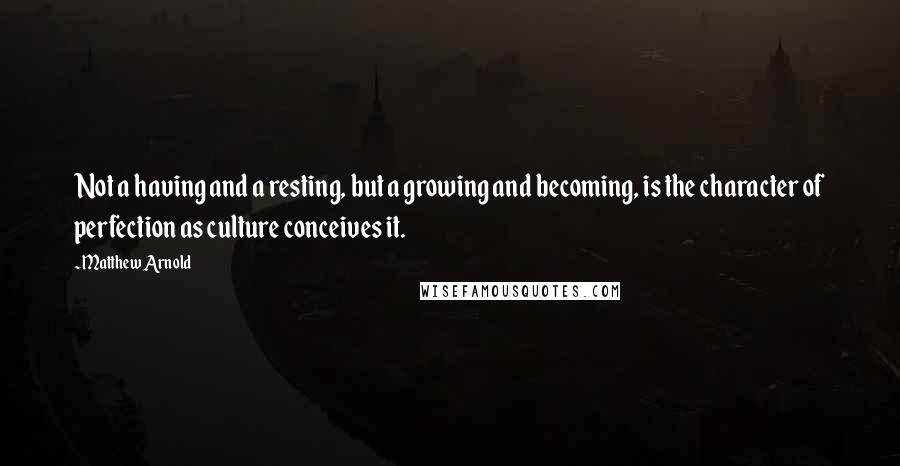 Matthew Arnold Quotes: Not a having and a resting, but a growing and becoming, is the character of perfection as culture conceives it.