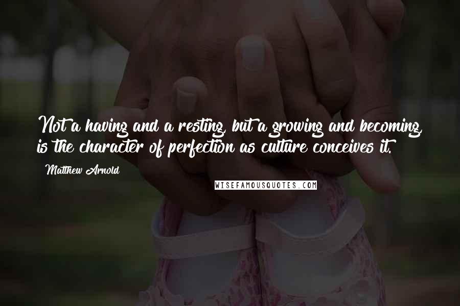 Matthew Arnold Quotes: Not a having and a resting, but a growing and becoming, is the character of perfection as culture conceives it.