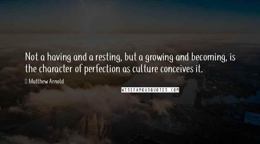 Matthew Arnold Quotes: Not a having and a resting, but a growing and becoming, is the character of perfection as culture conceives it.