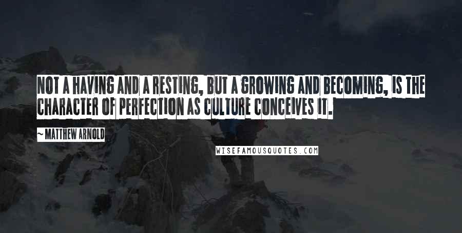 Matthew Arnold Quotes: Not a having and a resting, but a growing and becoming, is the character of perfection as culture conceives it.