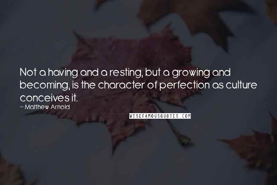 Matthew Arnold Quotes: Not a having and a resting, but a growing and becoming, is the character of perfection as culture conceives it.