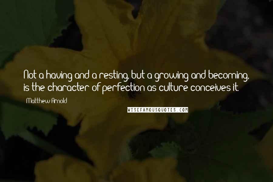 Matthew Arnold Quotes: Not a having and a resting, but a growing and becoming, is the character of perfection as culture conceives it.