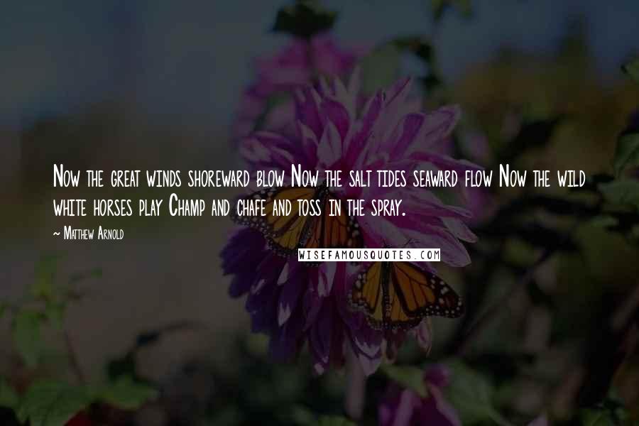 Matthew Arnold Quotes: Now the great winds shoreward blow Now the salt tides seaward flow Now the wild white horses play Champ and chafe and toss in the spray.