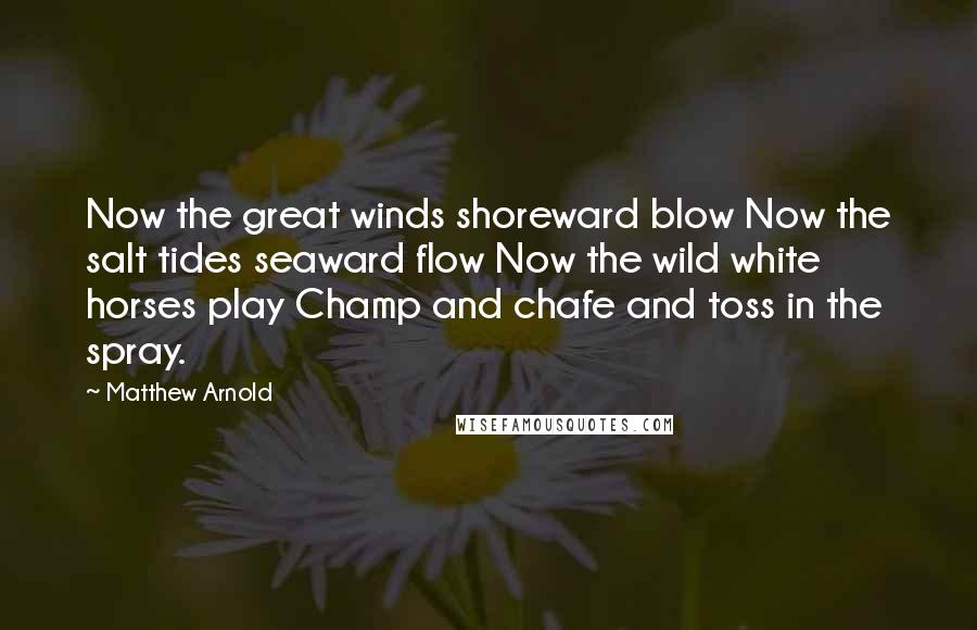 Matthew Arnold Quotes: Now the great winds shoreward blow Now the salt tides seaward flow Now the wild white horses play Champ and chafe and toss in the spray.