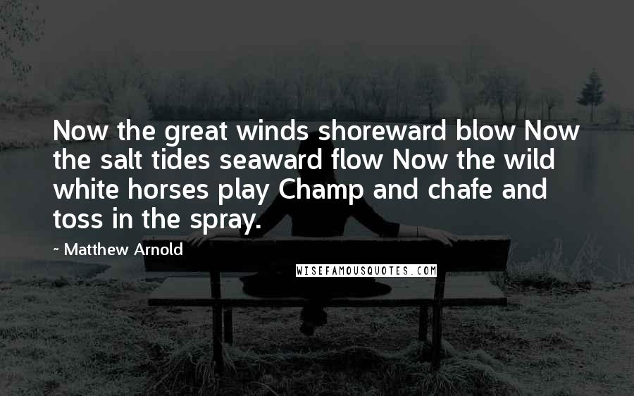 Matthew Arnold Quotes: Now the great winds shoreward blow Now the salt tides seaward flow Now the wild white horses play Champ and chafe and toss in the spray.