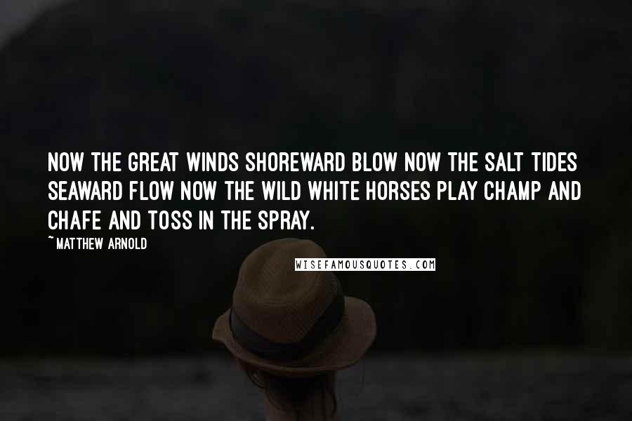 Matthew Arnold Quotes: Now the great winds shoreward blow Now the salt tides seaward flow Now the wild white horses play Champ and chafe and toss in the spray.