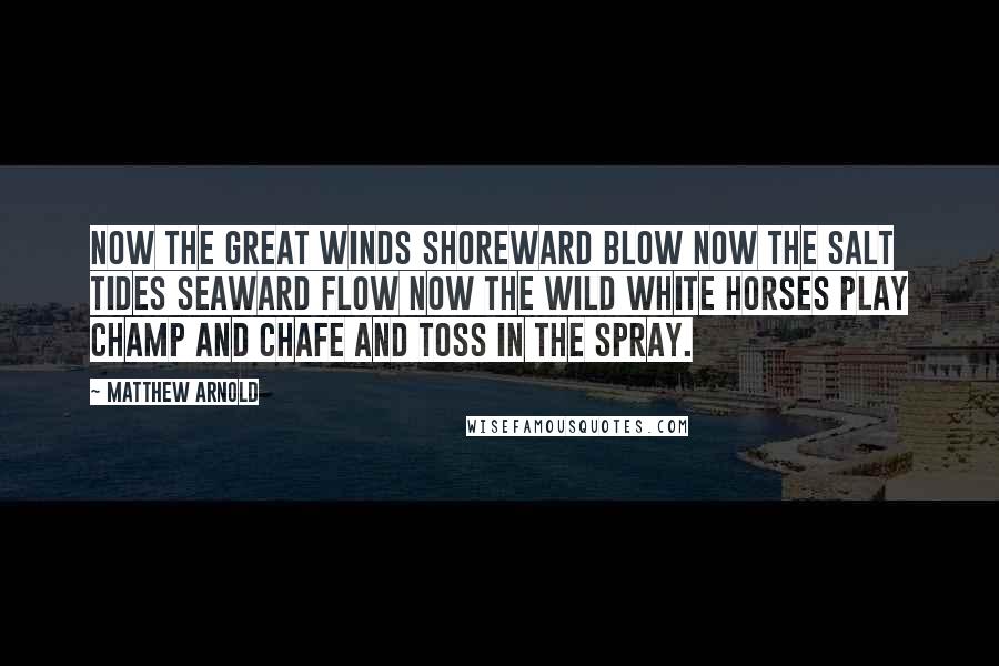 Matthew Arnold Quotes: Now the great winds shoreward blow Now the salt tides seaward flow Now the wild white horses play Champ and chafe and toss in the spray.