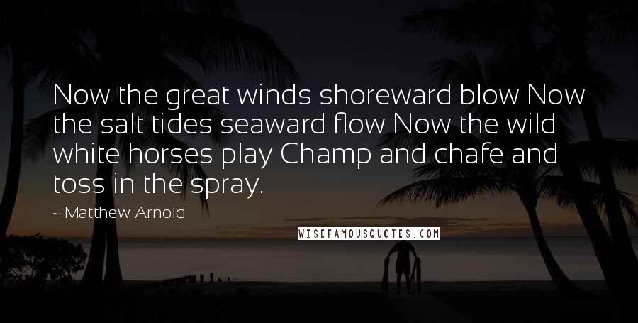 Matthew Arnold Quotes: Now the great winds shoreward blow Now the salt tides seaward flow Now the wild white horses play Champ and chafe and toss in the spray.