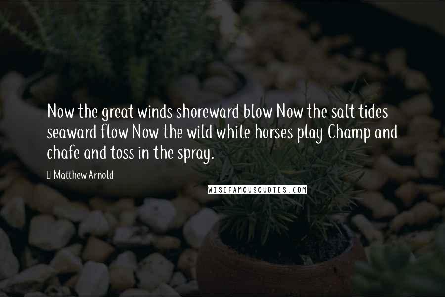 Matthew Arnold Quotes: Now the great winds shoreward blow Now the salt tides seaward flow Now the wild white horses play Champ and chafe and toss in the spray.